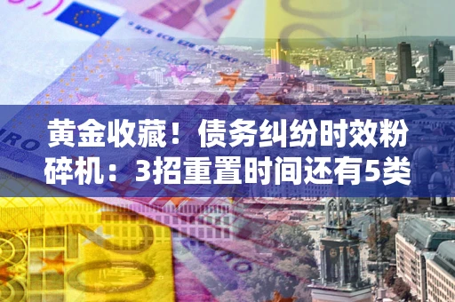 北京黄金收藏！债务纠纷时效粉碎机：3招重置时间还有5类不设年限的特殊债务
