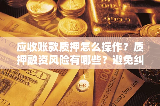 北京应收账款质押怎么操作？质押融资风险有哪些？避免纠纷高效融资技巧