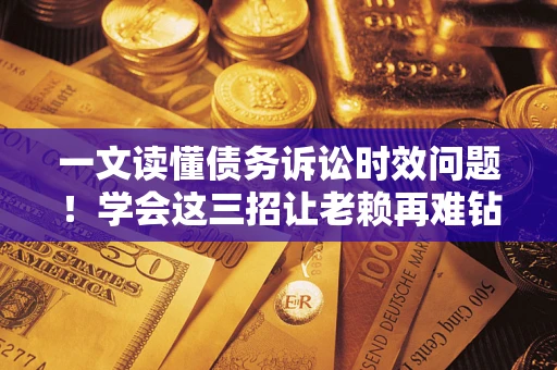 北京一文读懂债务诉讼时效问题！学会这三招让老赖再难钻空子