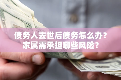 北京债务人去世后债务怎么办？家属需承担哪些风险？