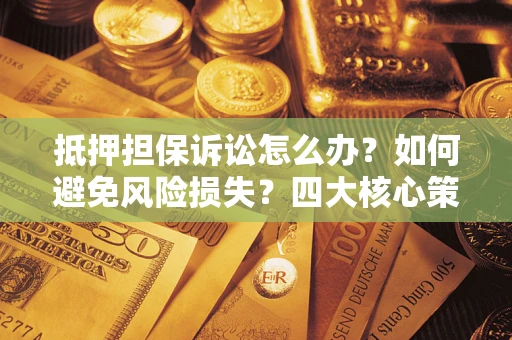 北京抵押担保诉讼怎么办？如何避免风险损失？四大核心策略全解读