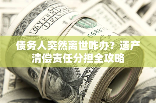 北京债务人突然离世咋办？遗产清偿责任分担全攻略