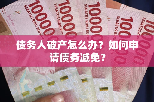 北京债务人破产怎么办？如何申请债务减免？