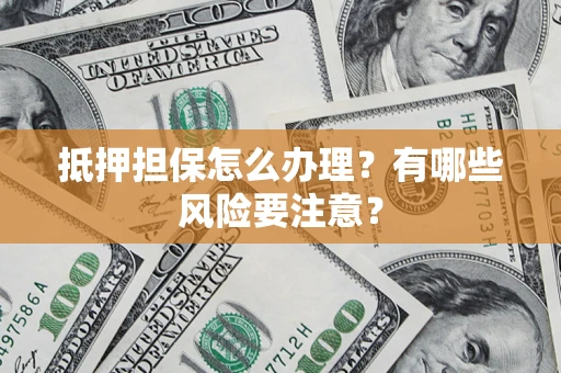 北京抵押担保怎么办理？有哪些风险要注意？