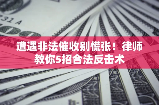 北京遭遇非法催收别慌张！律师教你5招合法反击术