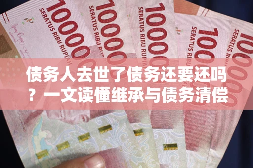 北京债务人去世了债务还要还吗？一文读懂继承与债务清偿