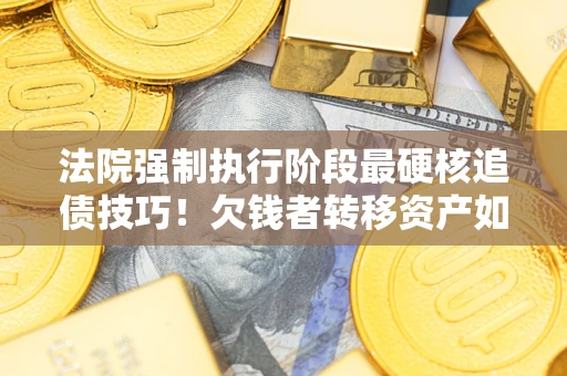 北京法院强制执行阶段最硬核追债技巧！欠钱者转移资产如何破解？