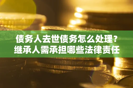 北京债务人去世债务怎么处理？继承人需承担哪些法律责任？