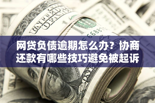 北京网贷负债逾期怎么办？协商还款有哪些技巧避免被起诉？