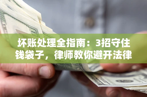 北京坏账处理全指南：3招守住钱袋子，律师教你避开法律雷区