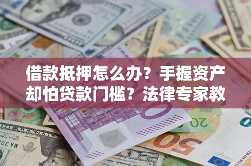 北京借款抵押怎么办？手握资产却怕贷款门槛？法律专家教你办抵押不踩坑