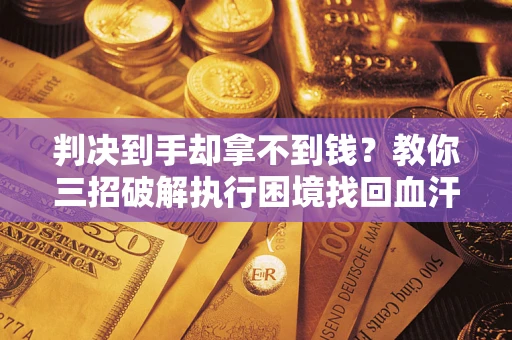 北京判决到手却拿不到钱？教你三招破解执行困境找回血汗钱