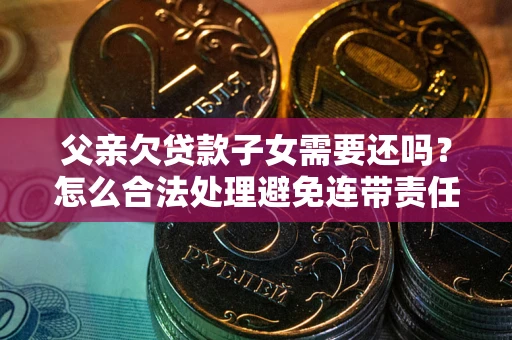 北京父亲欠贷款子女需要还吗？怎么合法处理避免连带责任？
