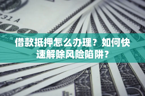 北京借款抵押怎么办理？如何快速解除风险陷阱？