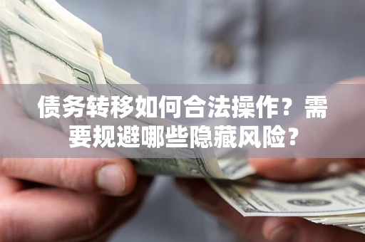 北京债务转移如何合法操作？需要规避哪些隐藏风险？