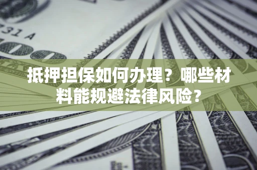 北京抵押担保如何办理？哪些材料能规避法律风险？