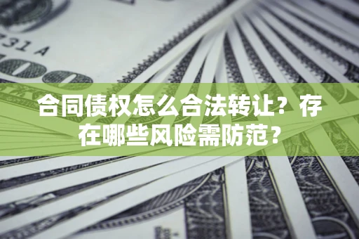 北京合同债权怎么合法转让？存在哪些风险需防范？
