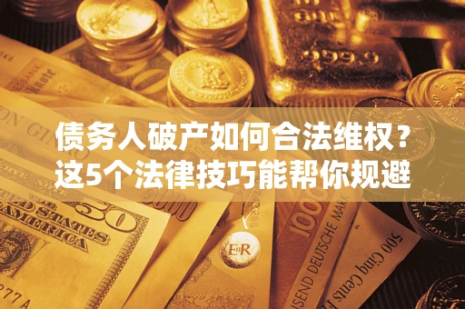 北京债务人破产如何合法维权？这5个法律技巧能帮你规避风险
