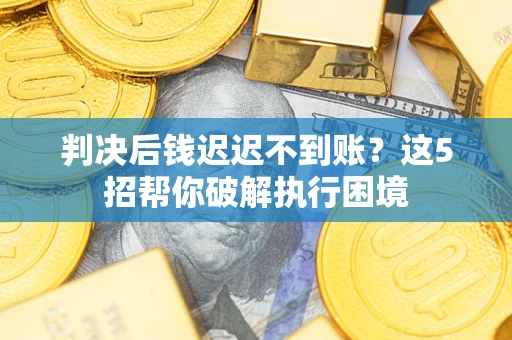 北京判决后钱迟迟不到账？这5招帮你破解执行困境