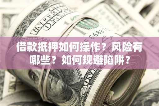 北京借款抵押如何操作？风险有哪些？如何规避陷阱？