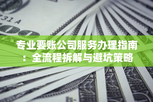北京专业要账公司服务办理指南：全流程拆解与避坑策略