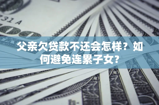 北京父亲欠贷款不还会怎样？如何避免连累子女？