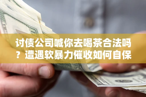 北京讨债公司喊你去喝茶合法吗？遭遇软暴力催收如何自保？