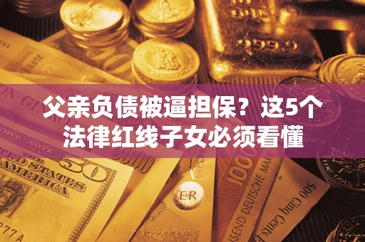 北京父亲负债被逼担保？这5个法律红线子女必须看懂