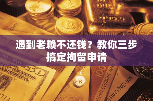 北京遇到老赖不还钱？教你三步搞定拘留申请
