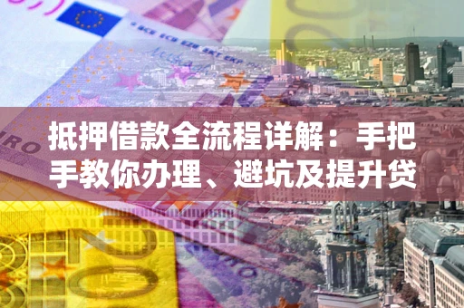 北京抵押借款全流程详解：手把手教你办理、避坑及提升贷款额度