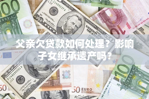北京父亲欠贷款如何处理?影响子女继承遗产吗? 北京父亲欠贷款如何处理?影响子女继承遗产吗?