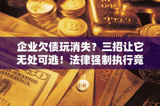 北京企业欠债玩消失？三招让它无处可逃！法律强制执行竟比讨债公司还狠？