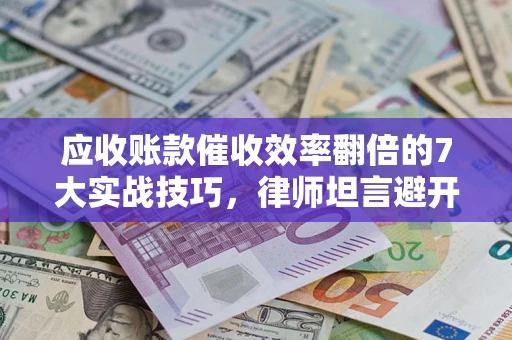 北京应收账款催收效率翻倍的7大实战技巧，律师坦言避开这些法律雷区最关键