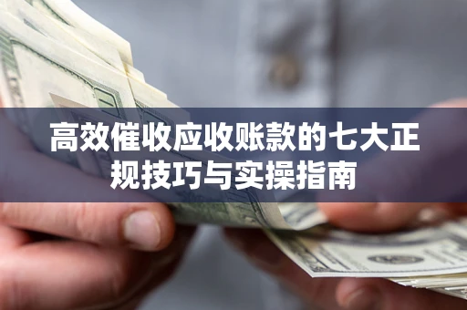 北京高效催收应收账款的七大正规技巧与实操指南