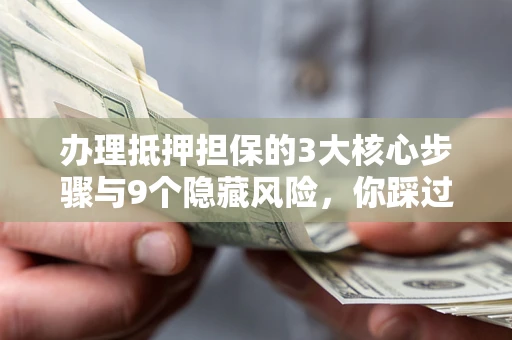 北京办理抵押担保的3大核心步骤与9个隐藏风险，你踩过哪个坑？