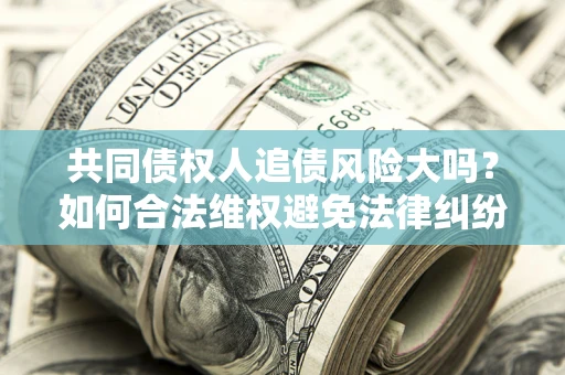 北京共同债权人追债风险大吗?如何合法维权避免法律纠纷? 北京共同债权人追债风险大吗?如何合法维权避免法律纠纷?