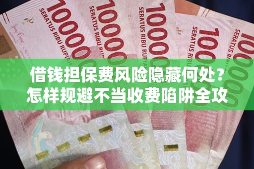 北京借钱担保费风险隐藏何处？怎样规避不当收费陷阱全攻略！