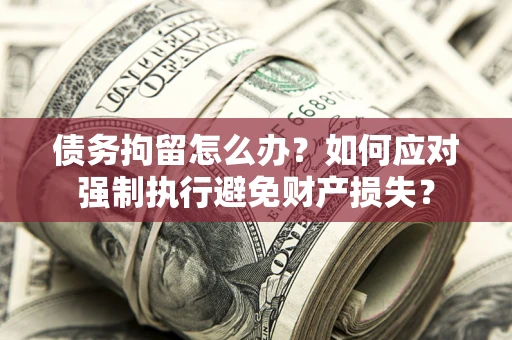 北京债务拘留怎么办？如何应对强制执行避免财产损失？
