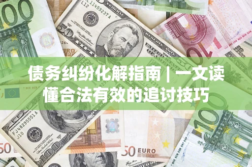 北京债务纠纷化解指南 | 一文读懂合法有效的追讨技巧