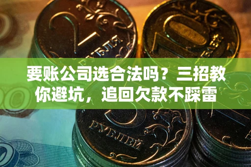 北京要账公司选合法吗？三招教你避坑，追回欠款不踩雷