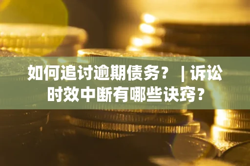 北京如何追讨逾期债务？ | 诉讼时效中断有哪些诀窍？