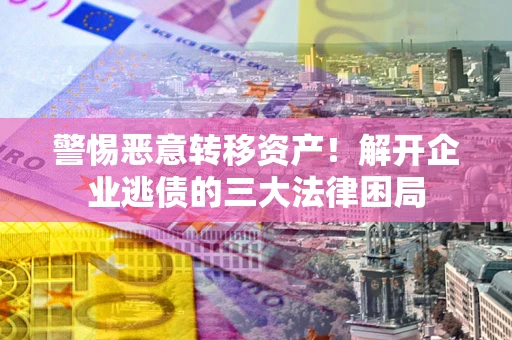 北京警惕恶意转移资产！解开企业逃债的三大法律困局