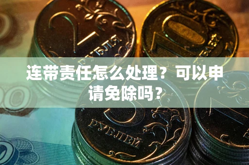 北京连带责任怎么处理？可以申请免除吗？